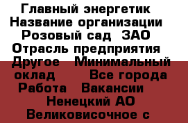 Главный энергетик › Название организации ­ Розовый сад, ЗАО › Отрасль предприятия ­ Другое › Минимальный оклад ­ 1 - Все города Работа » Вакансии   . Ненецкий АО,Великовисочное с.